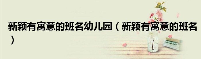新颖有寓意的班名幼儿园(新颖有寓意的班名)
