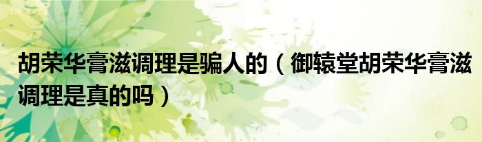 胡荣华膏滋调理是骗人的（御辕堂胡荣华膏滋调理是真的吗）