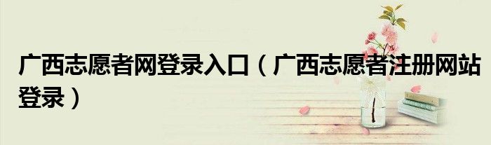 广西志愿者网登录入口（广西志愿者注册网站登录）