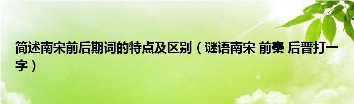 简述南宋前后期词的特点及区别(谜语南宋 前秦 后晋打一字)