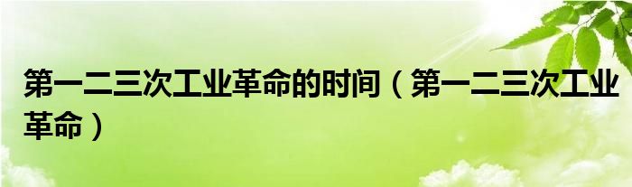 第一二三次工业革命的时间（第一二三次工业革命）
