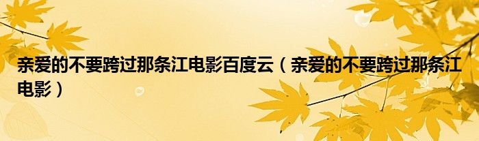 亲爱的不要跨过那条江电影百度云(亲爱的不要跨过那条江电影)