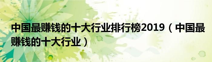 中国最赚钱的十大行业排行榜2019(中国最赚钱的十大行业)