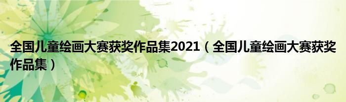 全国儿童绘画大赛获奖作品集2021(全国儿童绘画大赛获奖作品集)