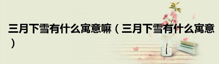 三月下雪有什么寓意嘛(三月下雪有什么寓意)