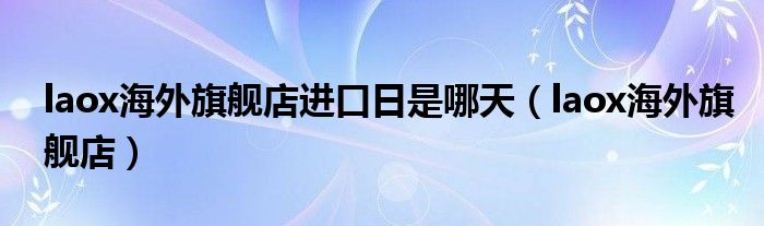 laox海外旗舰店进口日是哪天(laox海外旗舰店)