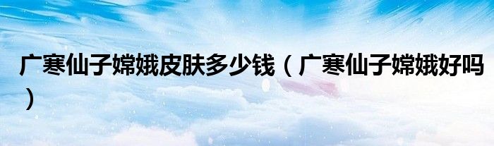 广寒仙子嫦娥皮肤多少钱(广寒仙子嫦娥好吗)