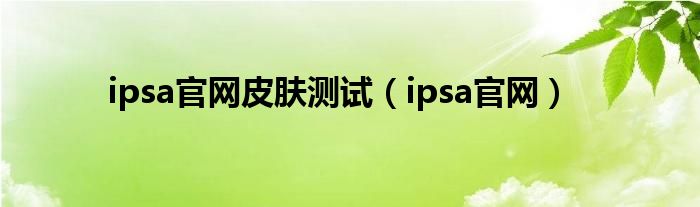 ipsa官网皮肤测试(ipsa官网)