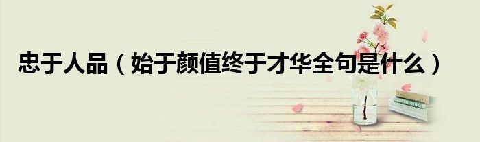 忠于人品(始于颜值终于才华全句是什么)