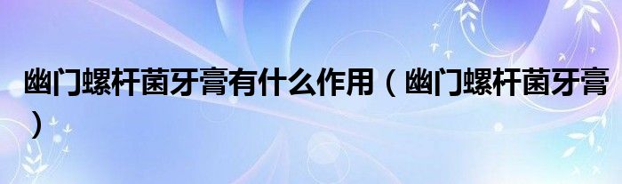 幽门螺杆菌牙膏有什么作用(幽门螺杆菌牙膏)