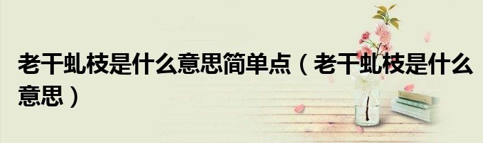 老干虬枝是什么意思简单点（老干虬枝是什么意思）