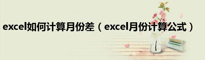 excel如何计算月份差(excel月份计算公式)