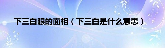 下三白眼的面相(下三白是什么意思)