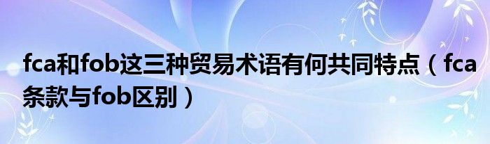 fca和fob这三种贸易术语有何共同特点(fca条款与fob区别)