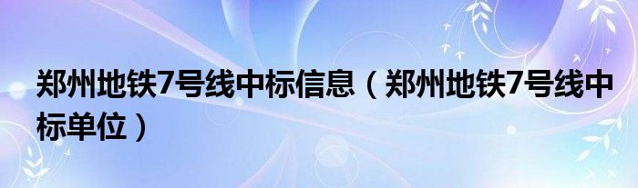 郑州地铁7号线中标信息(郑州地铁7号线中标单位)