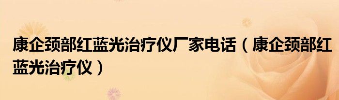 康企颈部红蓝光治疗仪厂家电话(康企颈部红蓝光治疗仪)