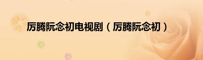 厉腾阮念初电视剧(厉腾阮念初)