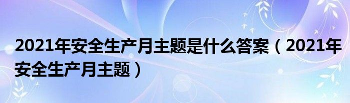 2021年安全生产月主题是什么答案（2021年安全生产月主题）