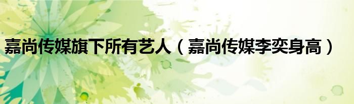嘉尚传媒旗下所有艺人(嘉尚传媒李奕身高)