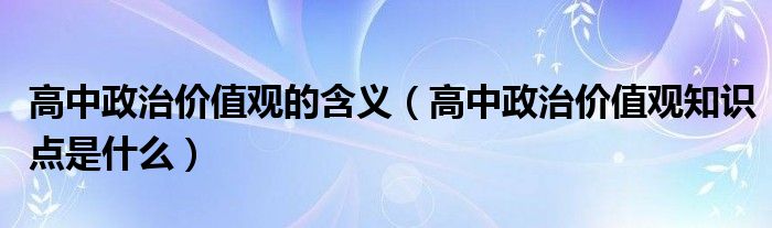 高中政治价值观的含义(高中政治价值观知识点是什么)