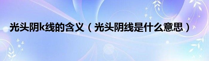 光头阴k线的含义(光头阴线是什么意思)