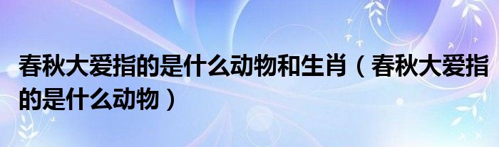 春秋大爱指的是什么动物和生肖(春秋大爱指的是什么动物)