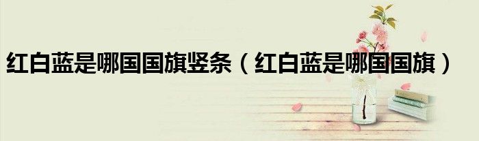 红白蓝是哪国国旗竖条(红白蓝是哪国国旗)