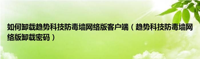 如何卸载趋势科技防毒墙网络版客户端(趋势科技防毒墙网络版卸载密码)