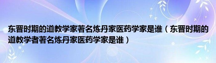 东晋时期的道教学家著名炼丹家医药学家是谁(东晋时期的道教学者著名炼丹家医药学家是谁)