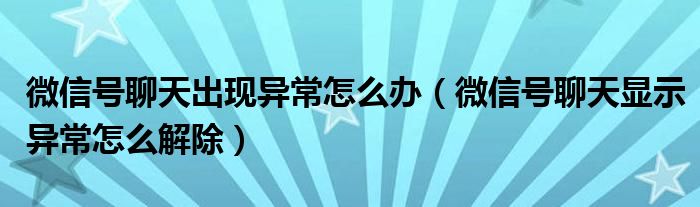 微信号聊天出现异常怎么办（微信号聊天显示异常怎么解除）