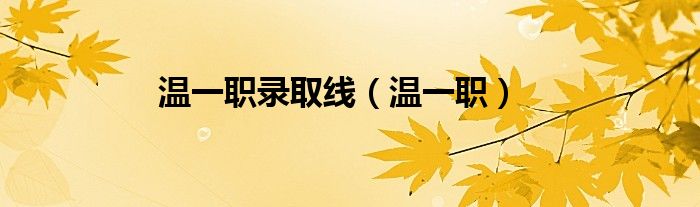 温一职录取线(温一职)