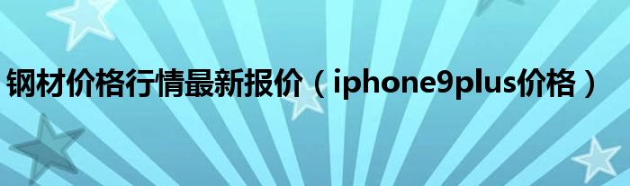 钢材价格行情最新报价（iphone9plus价格）