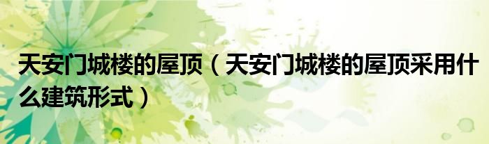 天安门城楼的屋顶(天安门城楼的屋顶采用什么建筑形式)