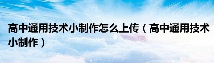 高中通用技术小制作怎么上传(高中通用技术小制作)