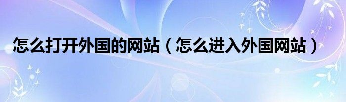 怎么打开外国的网站(怎么进入外国网站)