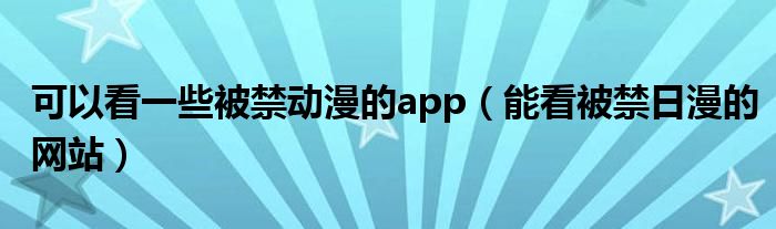 可以看一些被禁动漫的app(能看被禁日漫的网站)