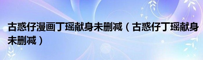 古惑仔漫画丁瑶献身未删减(古惑仔丁瑶献身未删减)