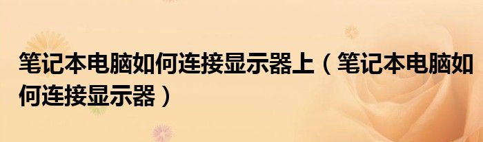 笔记本电脑如何连接显示器上(笔记本电脑如何连接显示器)