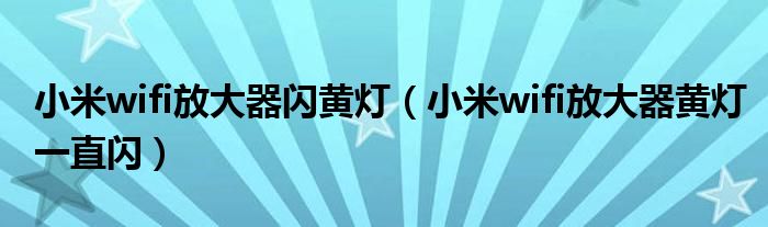 小米wifi放大器闪黄灯(小米wifi放大器黄灯一直闪)