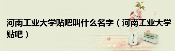 河南工业大学贴吧叫什么名字(河南工业大学贴吧)