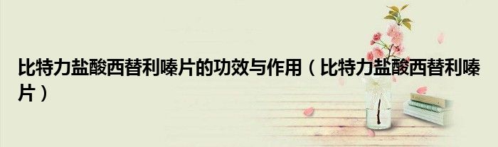 比特力盐酸西替利嗪片的功效与作用(比特力盐酸西替利嗪片)