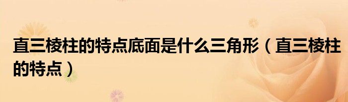 直三棱柱的特点底面是什么三角形(直三棱柱的特点)
