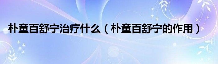 朴童百舒宁治疗什么(朴童百舒宁的作用)