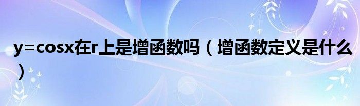 y=cosx在r上是增函数吗(增函数定义是什么)