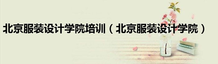 北京服装设计学院培训(北京服装设计学院)