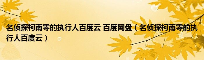 名侦探柯南零的执行人百度云 百度网盘（名侦探柯南零的执行人百度云）