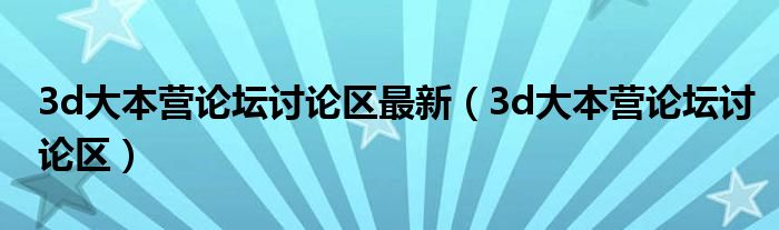 3d大本营论坛讨论区最新(3d大本营论坛讨论区)