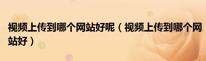 视频上传到哪个网站好呢(视频上传到哪个网站好)