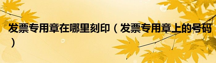 发票专用章在哪里刻印(发票专用章上的号码)