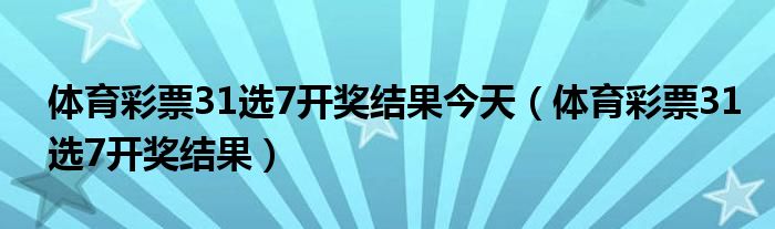 体育彩票31选7开奖结果今天(体育彩票31选7开奖结果)
